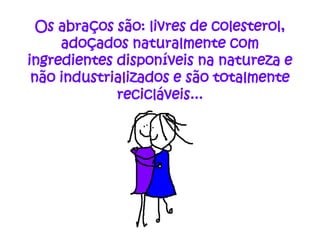 Os abraços são: livres de colesterol,
     adoçados naturalmente com
ingredientes disponíveis na natureza e
 não industrializados e são totalmente
             recicláveis...
 