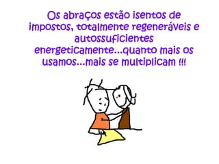 Os abraços estão isentos de
impostos, totalmente regeneráveis e
         autossuficientes
 energeticamente...quanto mais os
  usamos...mais se multiplicam !!!
 