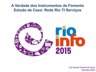 A Verdade dos Instrumentos de Fomento
Estudo de Caso: Rede Rio TI Serviços
Luiz Claudio Teixeira de Souza
Setembro 2015
 