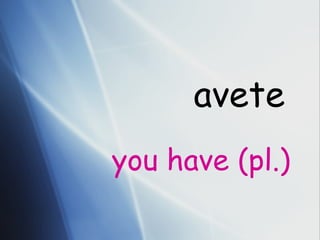avete you have (pl.) 