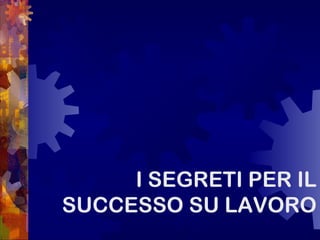 I SEGRETI PER IL
SUCCESSO SU LAVORO
 