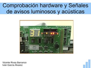 Comprobación hardware y Señales
de avisos luminosos y acústicas
Vicente Rivas Barranco
Iván García Álvarez
 