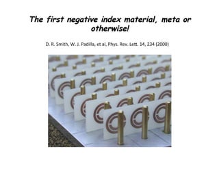 The first negative index material, meta or
otherwise!
D.	
  R.	
  Smith,	
  W.	
  J.	
  Padilla,	
  et	
  al,	
  Phys.	
  Rev.	
  Leh.	
  14,	
  234	
  (2000)	
  
 