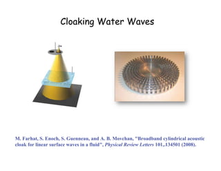 M.  Farhat,  S.  Enoch,  S.  Guenneau,  and  A.  B.  Movchan,  "Broadband  cylindrical  acoustic  
cloak  for  linear  surface  waves  in  a  fluid",  Physical  Review  Letters  101,.134501  (2008).
Cloaking Water Waves
 