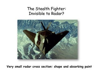 The Stealth Fighter:
Invisible to Radar?
Very small radar cross section: shape and absorbing paint
 