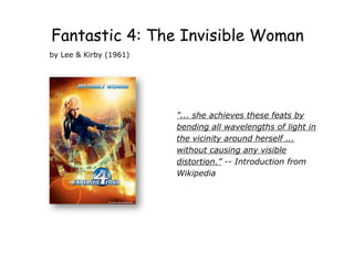 by  Lee  &  Kirby  (1961)
"...  she  achieves  these  feats  by  
bending  all  wavelengths  of  light  in  
the  vicinity  around  herself  ...  
without  causing  any  visible  
distortion.” -­-­ Introduction  from  
Wikipedia
Fantastic 4: The Invisible Woman
 