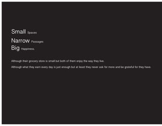 Small Spaces
Narrow Passages
Big Happiness.
Although their grocery store is small but both of them enjoy the way they live.
Although what they earn every day is just enough but at least they never ask for more and be grateful for they have.
 