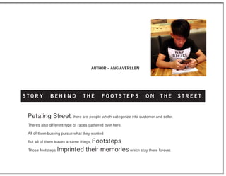 Petaling Street. there are people which categorize into customer and seller.
Theres also different type of races gathered over here.
All of them busying pursue what they wanted
But all of them leaves a same things, Footsteps
Those footsteps Imprinted their memories which stay there forever.
S T O R Y B E H I N D T H E F O O T S T E P S O N T H E S T R E E T .
AUTHOR - ANG AVERLLEN
 