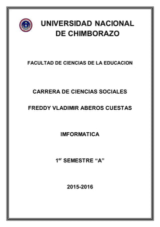 UNIVERSIDAD NACIONAL
DE CHIMBORAZO
FACULTAD DE CIENCIAS DE LA EDUCACION
CARRERA DE CIENCIAS SOCIALES
FREDDY VLADIMIR ABEROS CUESTAS
IMFORMATICA
1er
SEMESTRE “A”
2015-2016
 