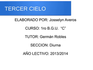 TERCER CIELO
ELABORADO POR: Josselyn Averos
CURSO: 1ro B.G.U. “C”
TUTOR: Germán Robles
SECCION: Diurna
AÑO LECTIVO: 2013/2014
 