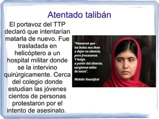 Atentado talibán
El portavoz del TTP
declaró que intentarían
matarla de nuevo. Fue
trasladada en
helicóptero a un
hospital...