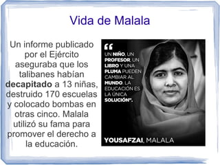 Vida de Malala
Un informe publicado
por el Ejército
aseguraba que los
talibanes habían
decapitado a 13 niñas,
destruido 17...