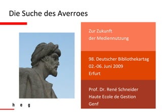 Die Suche des Averroes 98. Deutscher Bibliothekartag 02.-06. Juni 2009 Erfurt Prof. Dr. René Schneider Haute Ecole de Gestion Genf Zur Zukunft  der Mediennutzung 