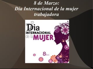 8 de Marzo:
Día Internacional de la mujer
trabajadora
 