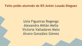 Feito pol@s alumn@s do IES Antón Losada Dieguez
Uxía Figueiras Regengo
Alexandra Millán Mella
Victoria Valladares Mato
Álvaro González Gómez
 