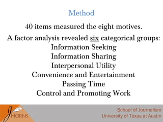 Method
40 items measured the eight motives.
A factor analysis revealed six categorical groups:
Information Seeking
Information Sharing
Interpersonal Utility
Convenience and Entertainment
Passing Time
Control and Promoting Work
 