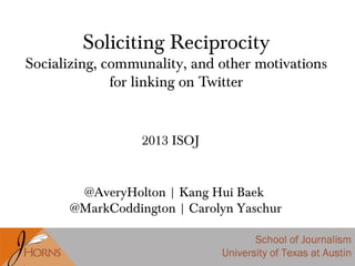Soliciting Reciprocity
Socializing, communality, and other motivations
for linking on Twitter
@AveryHolton | Kang Hui Baek
@MarkCoddington | Carolyn Yaschur
2013 ISOJ
 