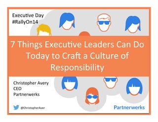 @ChristopherAver	
  
7	
  Things	
  Execu6ve	
  Leaders	
  Can	
  Do	
  
Today	
  to	
  Cra<	
  a	
  Culture	
  of	
  
Responsibility	
  
Execu6ve	
  Day	
  
#RallyOn14	
  
Christopher	
  Avery	
  
CEO	
  
Partnerwerks	
  
 