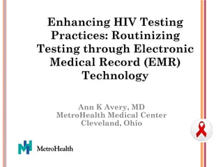 Enhancing HIV Testing
  Practices: Routinizing
Testing through Electronic
  Medical Record (EMR)
        Technology

        Ann K Avery, MD
   MetroHealth Medical Center
        Cleveland, Ohio
 