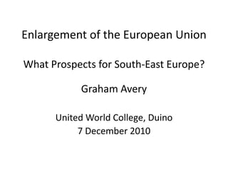 Enlargement of the European UnionWhat Prospects for South-East Europe? Graham Avery United World College, Duino 7 December 2010 