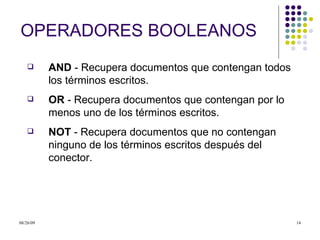 OPERADORES BOOLEANOS AND  - Recupera documentos que contengan todos los términos escritos.  OR  - Recupera documentos que contengan por lo menos uno de los términos escritos.  NOT  - Recupera documentos que no contengan ninguno de los términos escritos después del conector. 