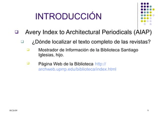 INTRODUCCI Ó N Avery Index to Architectural Periodicals (AIAP) ¿Dónde localizar el texto completo de las revistas? Mostrador de Información de la Biblioteca Santiago Iglesias, hijo. Página Web de la Biblioteca   http:// archweb.uprrp.edu/biblioteca/index.html 