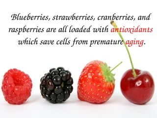 Blueberries, strawberries, cranberries, and 
raspberries are all loaded with antioxidants
 which save cells from premature aging.
 