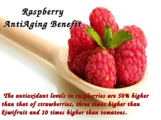 Raspberry Raspberry 
AntiAging BenefitAntiAging Benefit
The antioxidant levels in raspberries are 50% higher The antioxidant levels in raspberries are 50% higher 
than that of strawberries, three times higher than than that of strawberries, three times higher than 
kiwifruit and 10 times higher than tomatoes.kiwifruit and 10 times higher than tomatoes.
 