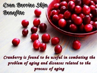 Cranberry is found to be useful in combating the Cranberry is found to be useful in combating the 
problem of aging and diseases related to the problem of aging and diseases related to the 
process of agingprocess of aging
  Cran Berries Skin Cran Berries Skin 
 Benefits Benefits
  Cran Berries Skin Cran Berries Skin 
 Benefits Benefits
 