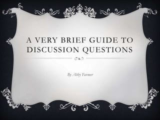 A VERY BRIEF GUIDE TO
DISCUSSION QUESTIONS
By Abby Farmer
 