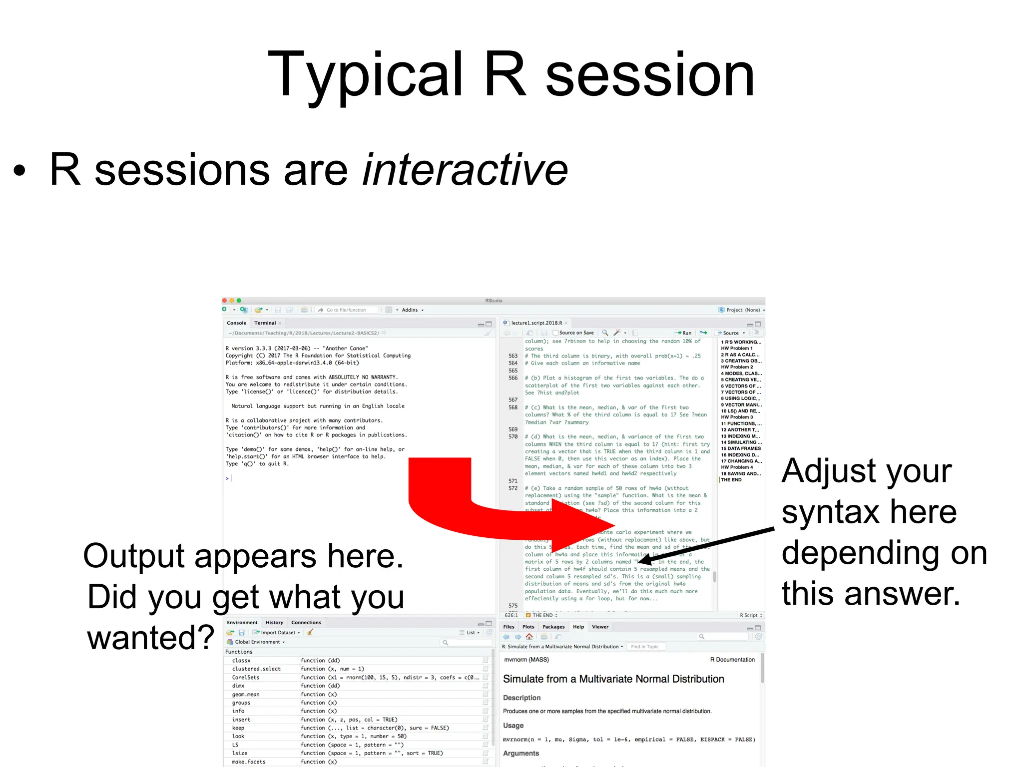 Typical R session
• R sessions are interactive
Adjust your
syntax here
depending on
this answer.
Output appears here.
Did you get what you
wanted?
 