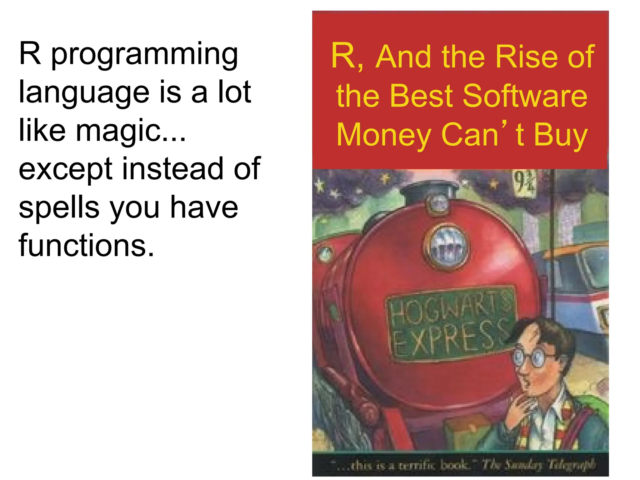 R, And the Rise of
the Best Software
Money Can’t Buy
R programming
language is a lot
like magic...
except instead of
spells you have
functions.
 