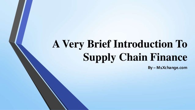 A Very Brief Introduction To
Supply Chain Finance
By – M1Xchange.com
 