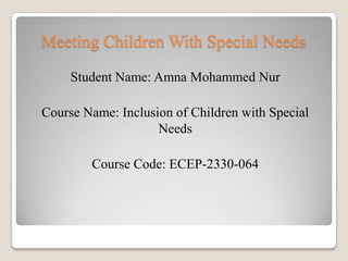 Meeting Children With Special Needs
     Student Name: Amna Mohammed Nur

Course Name: Inclusion of Children with Special
                    Needs

        Course Code: ECEP-2330-064
 
