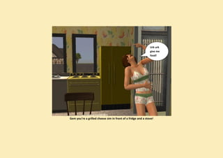 Urk urk
                                                              give me
                                                              food!




Gem you’re a grilled cheese sim in front of a fridge and a stove!
 