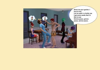 Show me your garden, I
love to hoe
Let me walk in a fertile row
I got some seeds that I’d
like to sow
Gimme peace, gimme
peace, gimme peace.
 