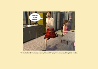 Come err
                     ya wee
                    varmint!




We also had our first telescope peeping. It’s certainly taking them long enough to get into trouble.
 