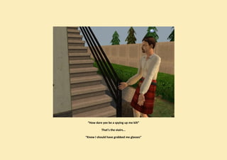 “How dare yee be a spying up me kilt”

           That’s the stairs...

“Knew I should have grabbed me glasses”
 