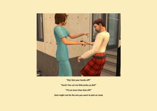 “Oiy! Get your hands off!”

      “Ouch! Yee cut ma little pinky ya did!”

           “I’ll cut more than that off!”

Gem might not be the one you want to pick on Leod.
 