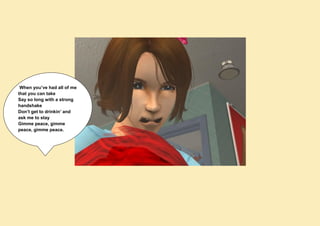 When you’ve had all of me
that you can take
Say so long with a strong
handshake
Don’t get to drinkin’ and
ask me to stay
Gimme peace, gimme
peace, gimme peace.
 
