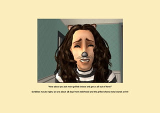 “How about you eat more grilled cheese and get us all out of here!”

Scribbles may be right, we are about 18 days from elderhood and the grilled cheese total stands at 54!
 