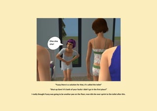 Ohw ohw
                     ohw!




                            “Fuzzy there is a solution for that, it’s called the toilet”

                      “Shut-up Gem! It’s both of your faults I didn’t go in the first place!”

I really thought Fuzzy was going to be another pee on the floor; man did she ever sprint to the toilet after this.
 