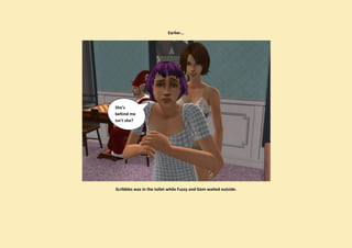 Earlier...




She’s
behind me
isn’t she?




Scribbles was in the toilet while Fuzzy and Gem waited outside.
 