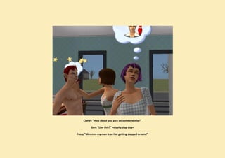 Chewy “How about you pick on someone else!”

          Gem “Like this?” >slapity slap slap<

Fuzzy *Mm-mm my man is so hot getting slapped around*
 