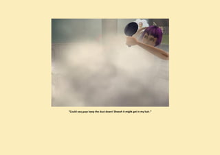 “Could you guys keep the dust down! Sheesh it might get in my hair.”
 