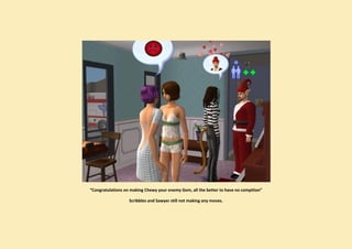 “Congratulations on making Chewy your enemy Gem, all the better to have no compition”

                   Scribbles and Sawyer still not making any moves.
 