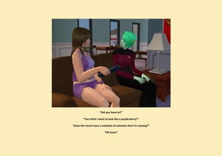 “Did you have to?”

         “You think I want to look like a purple berry?”

“Does the resort have a schedule of activities that I’m missing?”

                          “Oh Esme”
 