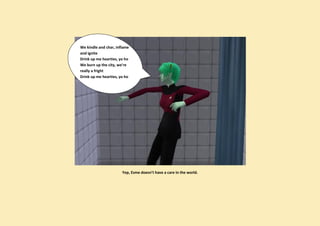 We kindle and char, inflame
and ignite
Drink up me hearties, yo ho
We burn up the city, we're
really a fright
Drink up me hearties, yo ho




                       Yep, Esme doesn’t have a care in the world.
 