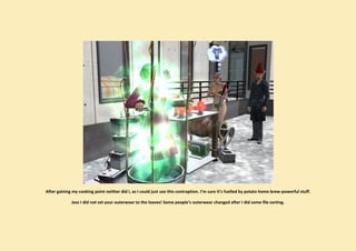 After gaining my cooking point neither did I, as I could just use this contraption. I’m sure it’s fuelled by potato home brew-powerful stuff.

             Jess I did not set your outerwear to the leaves! Some people’s outerwear changed after I did some file sorting.
 