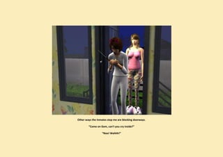 Other ways the inmates stop me are blocking doorways.

        “Come on Gem, can’t you cry inside?”

                   “Noo! Wahhh!”
 